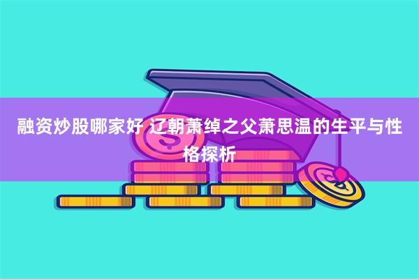 融资炒股哪家好 辽朝萧绰之父萧思温的生平与性格探析