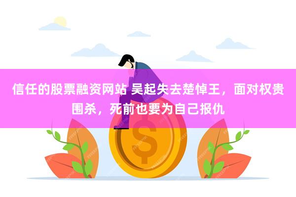 信任的股票融资网站 吴起失去楚悼王，面对权贵围杀，死前也要为自己报仇