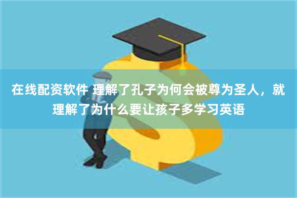 在线配资软件 理解了孔子为何会被尊为圣人，就理解了为什么要让孩子多学习英语