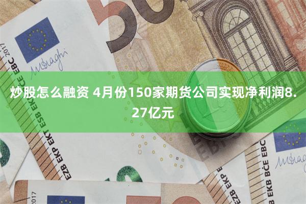 炒股怎么融资 4月份150家期货公司实现净利润8.27亿元