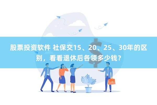 股票投资软件 社保交15、20、25、30年的区别，看看退休后各领多少钱？