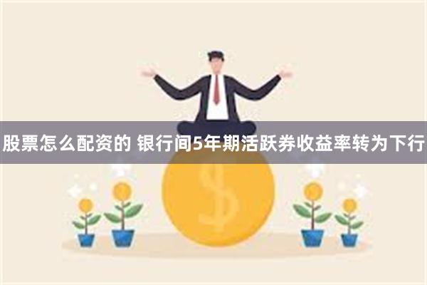 股票怎么配资的 银行间5年期活跃券收益率转为下行