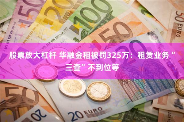 股票放大杠杆 华融金租被罚325万：租赁业务“三查”不到位等