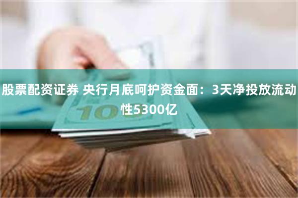 股票配资证券 央行月底呵护资金面：3天净投放流动性5300亿