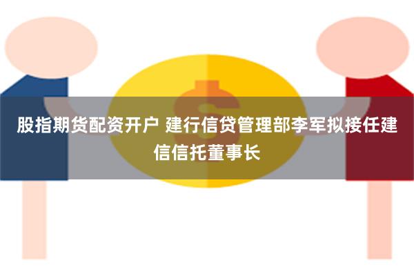 股指期货配资开户 建行信贷管理部李军拟接任建信信托董事长