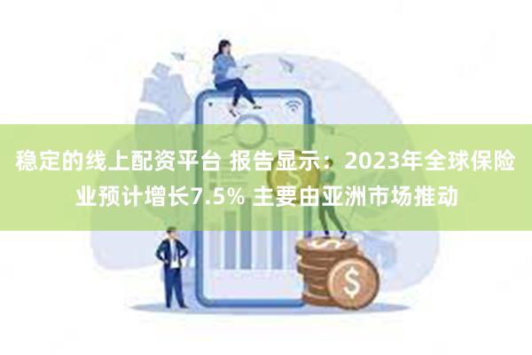 稳定的线上配资平台 报告显示：2023年全球保险业预计增长7.5% 主要由亚洲市场推动