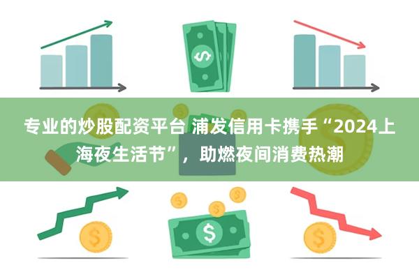 专业的炒股配资平台 浦发信用卡携手“2024上海夜生活节”，助燃夜间消费热潮