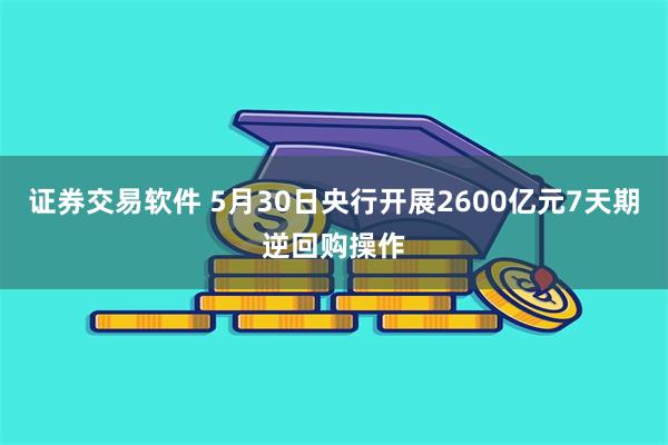 证券交易软件 5月30日央行开展2600亿元7天期逆回购操作