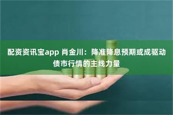 配资资讯宝app 肖金川：降准降息预期或成驱动债市行情的主线力量