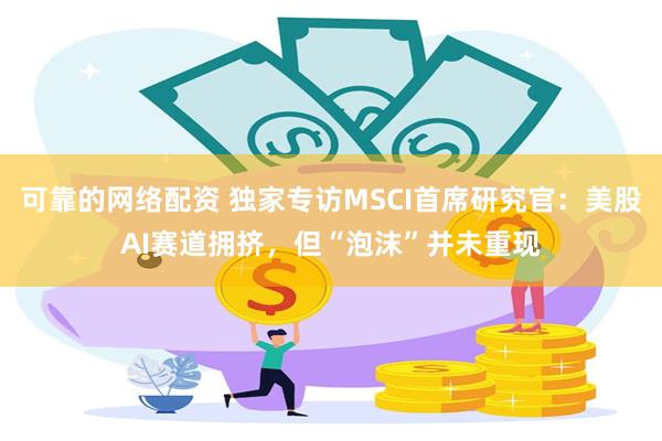 可靠的网络配资 独家专访MSCI首席研究官：美股AI赛道拥挤，但“泡沫”并未重现