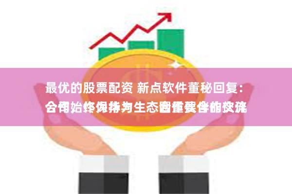 最优的股票配资 新点软件董秘回复：
公司始终保持与生态合作伙伴的交流合作，作为华为生态圈重要合作伙伴