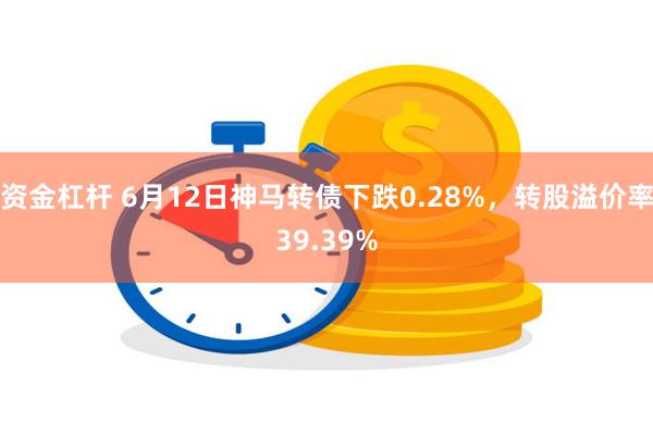 资金杠杆 6月12日神马转债下跌0.28%，转股溢价率39.39%