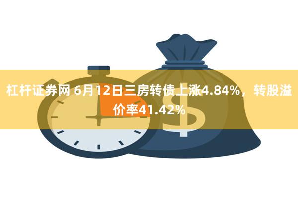 杠杆证券网 6月12日三房转债上涨4.84%，转股溢价率41.42%