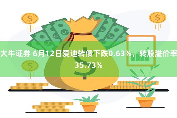 大牛证券 6月12日爱迪转债下跌0.63%，转股溢价率35.73%