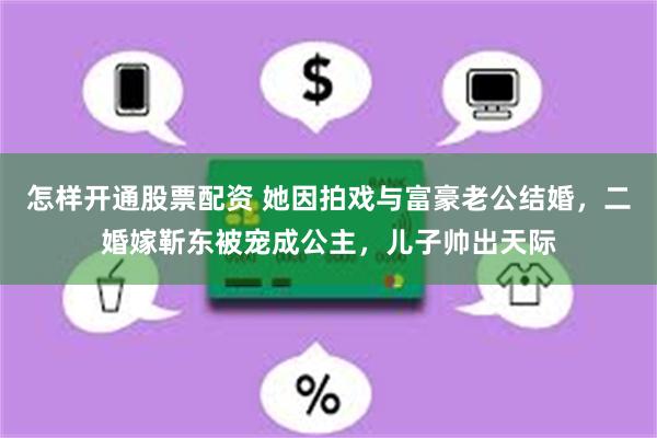 怎样开通股票配资 她因拍戏与富豪老公结婚，二婚嫁靳东被宠成公主，儿子帅出天际