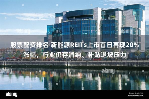 股票配资排名 新能源REITs上市首日再现20%涨幅，行业仍存消纳、补贴退坡压力