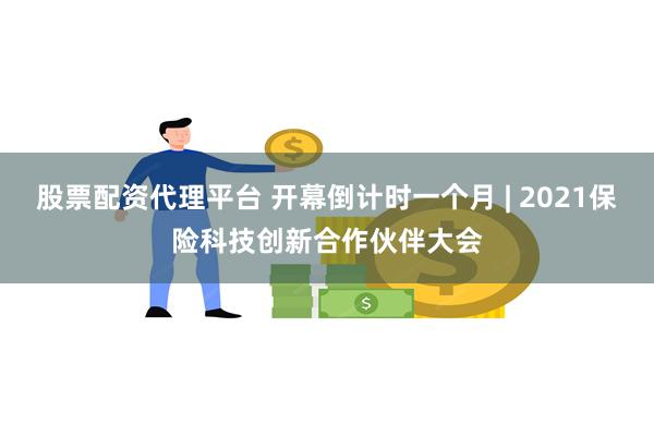 股票配资代理平台 开幕倒计时一个月 | 2021保险科技创新合作伙伴大会