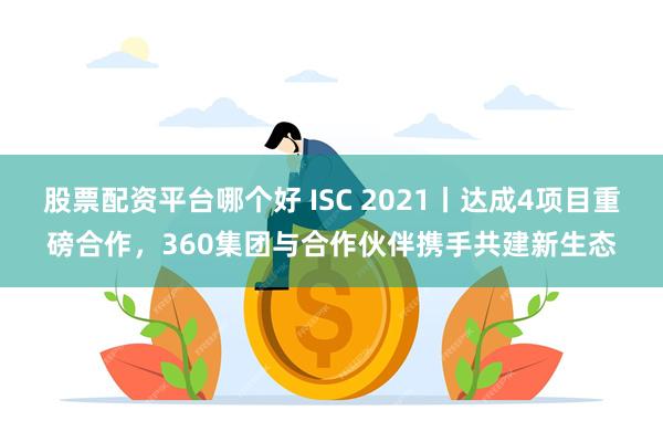 股票配资平台哪个好 ISC 2021丨达成4项目重磅合作，360集团与合作伙伴携手共建新生态