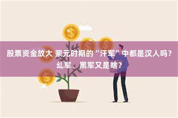 股票资金放大 蒙元时期的“汗军”中都是汉人吗？乣军、黑军又是啥？