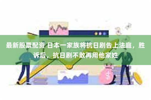 最新股票配资 日本一家族将抗日剧告上法庭，胜诉后，抗日剧不敢再用他家姓