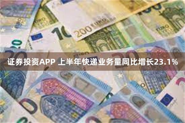 证券投资APP 上半年快递业务量同比增长23.1%