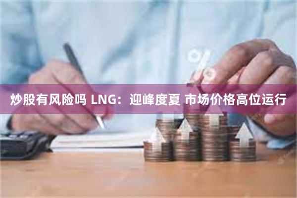 炒股有风险吗 LNG：迎峰度夏 市场价格高位运行