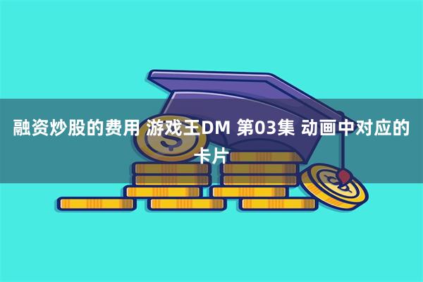 融资炒股的费用 游戏王DM 第03集 动画中对应的卡片