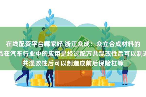 在线配资平台哪家好 浙江众成：众立合成材料的热塑性弹性体产品在汽车行业中的应用是经过配方共混改性后可以制造成前后保险杠等