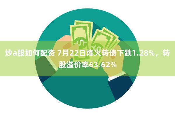 炒a股如何配资 7月22日烽火转债下跌1.28%，转股溢价率63.62%