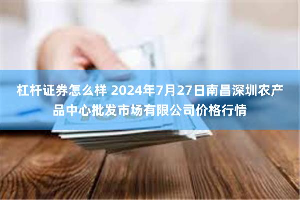 杠杆证券怎么样 2024年7月27日南昌深圳农产品中心批发市场有限公司价格行情