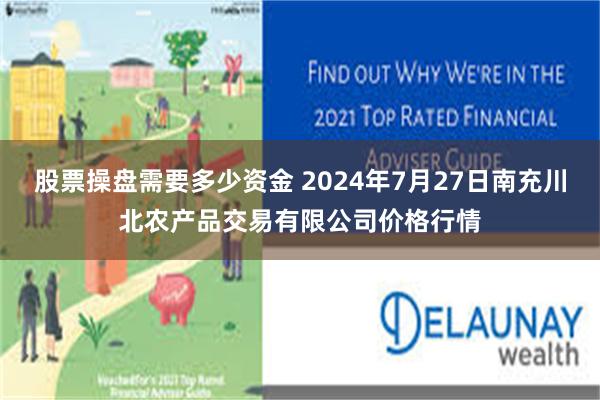 股票操盘需要多少资金 2024年7月27日南充川北农产品交易有限公司价格行情