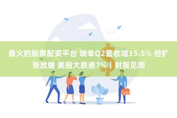 最火的股票配资平台 瑞幸Q2营收增35.5% 但扩张放缓 美股大跌逾7%｜财报见闻