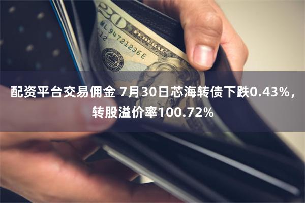 配资平台交易佣金 7月30日芯海转债下跌0.43%，转股溢价率100.72%