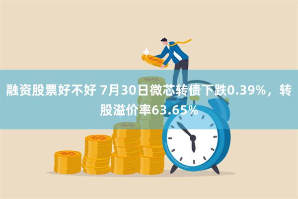 融资股票好不好 7月30日微芯转债下跌0.39%，转股溢价率63.65%