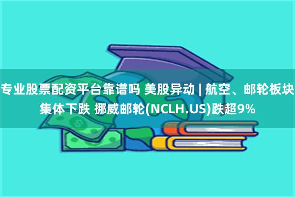 专业股票配资平台靠谱吗 美股异动 | 航空、邮轮板块集体下跌 挪威邮轮(NCLH.US)跌超9%