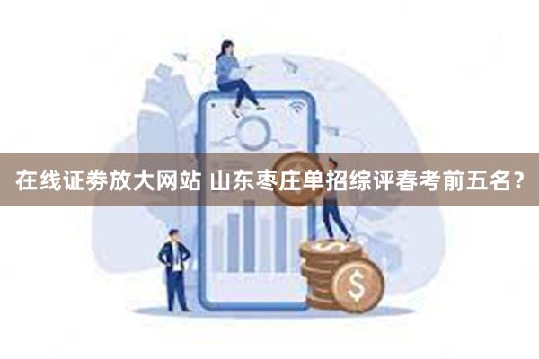 在线证劵放大网站 山东枣庄单招综评春考前五名？