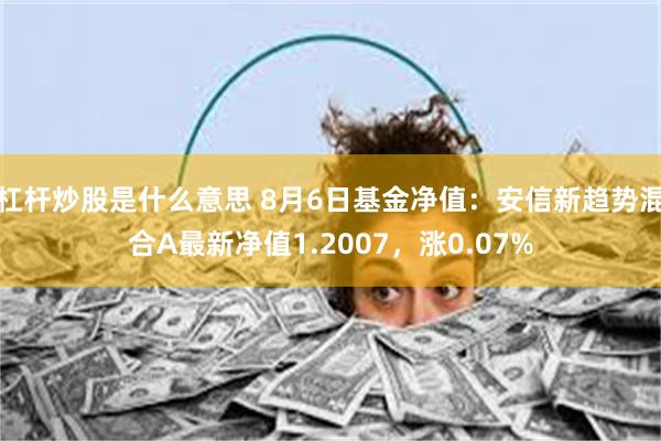 杠杆炒股是什么意思 8月6日基金净值：安信新趋势混合A最新净值1.2007，涨0.07%