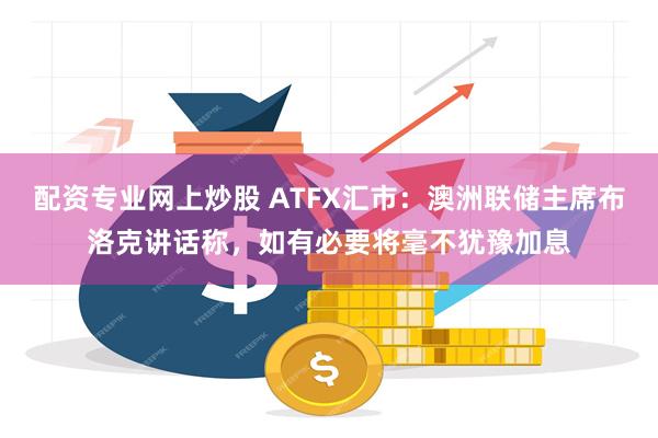 配资专业网上炒股 ATFX汇市：澳洲联储主席布洛克讲话称，如有必要将毫不犹豫加息