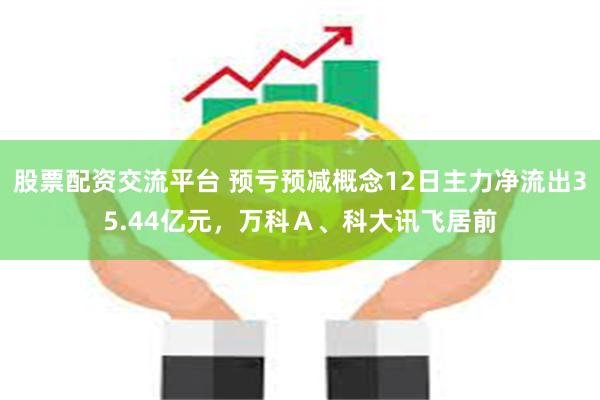 股票配资交流平台 预亏预减概念12日主力净流出35.44亿元，万科Ａ、科大讯飞居前