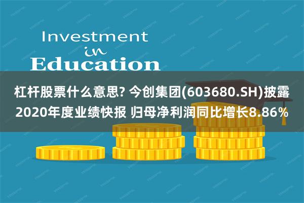 杠杆股票什么意思? 今创集团(603680.SH)披露2020年度业绩快报 归母净利润同比增长8.86%