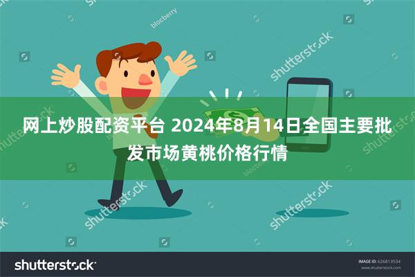 网上炒股配资平台 2024年8月14日全国主要批发市场黄桃价格行情