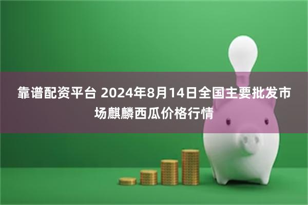 靠谱配资平台 2024年8月14日全国主要批发市场麒麟西瓜价格行情