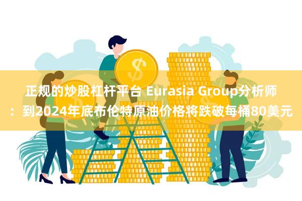 正规的炒股杠杆平台 Eurasia Group分析师：到2024年底布伦特原油价格将跌破每桶80美元