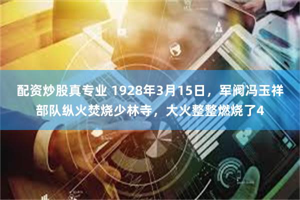 配资炒股真专业 1928年3月15日，军阀冯玉祥部队纵火焚烧少林寺，大火整整燃烧了4