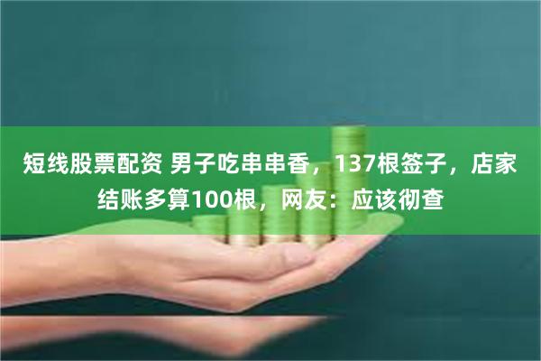 短线股票配资 男子吃串串香，137根签子，店家结账多算100根，网友：应该彻查