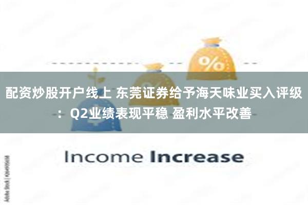 配资炒股开户线上 东莞证券给予海天味业买入评级：Q2业绩表现平稳 盈利水平改善