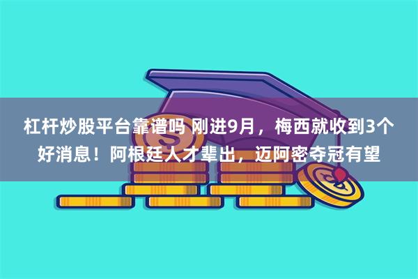 杠杆炒股平台靠谱吗 刚进9月，梅西就收到3个好消息！阿根廷人才辈出，迈阿密夺冠有望