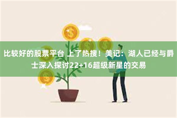 比较好的股票平台 上了热搜！美记：湖人已经与爵士深入探讨22+16超级新星的交易