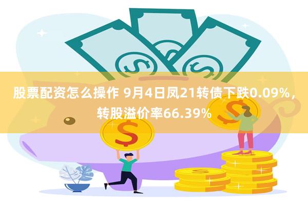 股票配资怎么操作 9月4日凤21转债下跌0.09%，转股溢价率66.39%