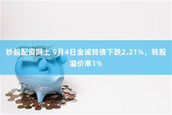 炒股配资网上 9月4日金诚转债下跌2.21%，转股溢价率1%